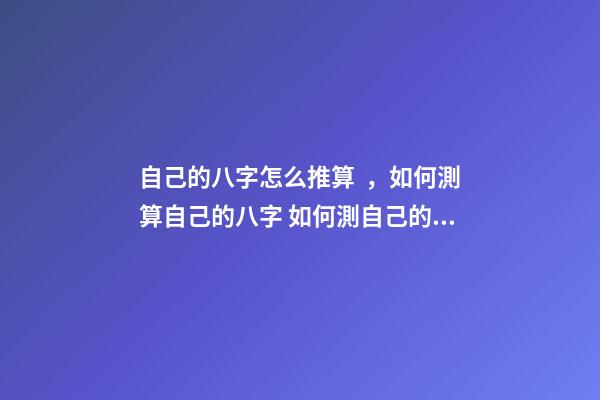 自己的八字怎么推算，如何測算自己的八字 如何測自己的八字？-第1張-觀點-玄機派